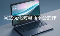 網(wǎng)站優(yōu)化對電商平臺的作用體現(xiàn)在哪些方面？