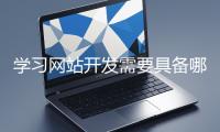 學(xué)習(xí)網(wǎng)站開發(fā)需要具備哪些基礎(chǔ)知識？